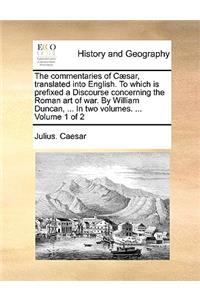 The Commentaries of C]sar, Translated Into English. to Which Is Prefixed a Discourse Concerning the Roman Art of War. by William Duncan, ... in Two Volumes. ... Volume 1 of 2