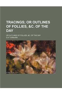 Tracings; Or Outlines of Follies, &C. of the Day. or Outlines of Follies, &C. of the Day