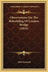 Observations on the Rebuilding of London Bridge (1824)
