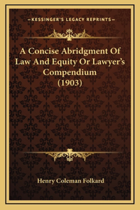 A Concise Abridgment Of Law And Equity Or Lawyer's Compendium (1903)