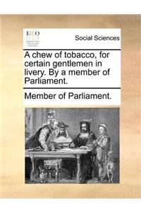 A Chew of Tobacco, for Certain Gentlemen in Livery. by a Member of Parliament.