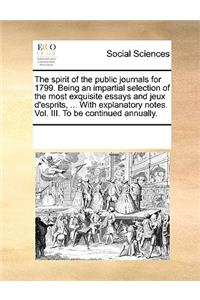 The spirit of the public journals for 1799. Being an impartial selection of the most exquisite essays and jeux d'esprits, ... With explanatory notes. Vol. III. To be continued annually.