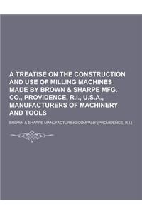 A Treatise on the Construction and Use of Milling Machines Made by Brown & Sharpe Mfg. Co., Providence, R.I., U.S.A., Manufacturers of Machinery and