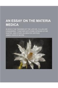 An Essay on the Materia Medica; In Which the Theories of the Late Dr. Cullen Are Considered Together with Some Opinions of Mr. Hunter, and Other Cele
