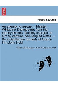 Attempt to Rescue ... Maister Williaume Shakespere; From the Maney Errours, Faulsely Charged on Him by Certaine New-Fangled Wittes ... by a Gentleman Formerly of Grey's-Inn [John Holt].