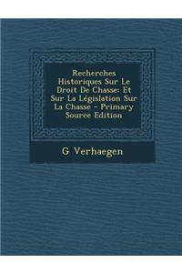 Recherches Historiques Sur Le Droit de Chasse: Et Sur La Legislation Sur La Chasse: Et Sur La Legislation Sur La Chasse