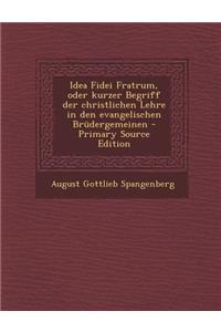 Idea Fidei Fratrum, Oder Kurzer Begriff Der Christlichen Lehre in Den Evangelischen Brudergemeinen - Primary Source Edition