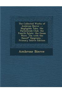 The Collected Works of Ambrose Bierce ...: Negligible Tales. the Parenticide Club. the Fourth Estate. the Ocean Wave. on with the Dance! Epigrams -