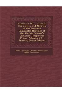 Report of the ... Biennial Convention and Minutes of the Executive Committee Meetings of the World's Woman's Christian Temperance Union, Volumes 4-6