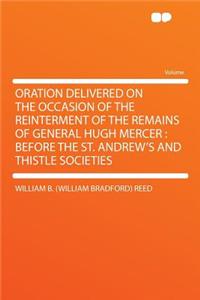 Oration Delivered on the Occasion of the Reinterment of the Remains of General Hugh Mercer: Before the St. Andrew's and Thistle Societies