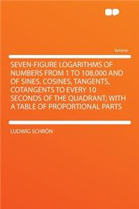 Seven-Figure Logarithms of Numbers from 1 to 108,000 and of Sines, Cosines, Tangents, Cotangents to Every 10 Seconds of the Quadrant; With a Table of Proportional Parts