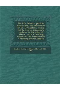 The Life, Labours, Perilous Adventures, and Discoveries of Dr. Livingstone, Nearly Thirty Years a Missionary Explorer in the Wilds of Africa: With a Thrilling Account of His Resurrection - Primary Source Edition