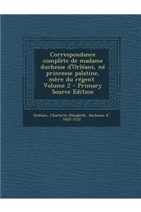 Correspondance Complete de Madame Duchesse D'Orleans, Ne Princesse Palatine, Mere Du Regent \ Volume 2 - Primary Source Edition