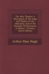 The Attic Theatre: A Description of the Stage and Theatre of the Athenians, and of the Dramatic Performances at Athens - Primary Source Edition