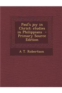 Paul's Joy in Christ; Studies in Philippians - Primary Source Edition