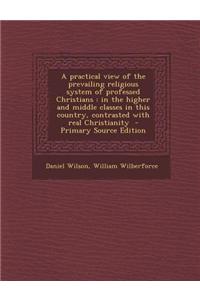 A Practical View of the Prevailing Religious System of Professed Christians: In the Higher and Middle Classes in This Country, Contrasted with Real Ch