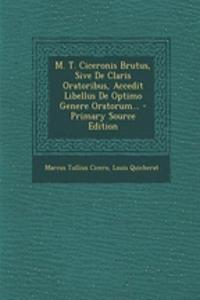 M. T. Ciceronis Brutus, Sive De Claris Oratoribus, Accedit Libellus De Optimo Genere Oratorum...