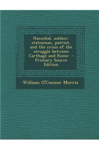 Hannibal, Soldier, Statesman, Patriot, and the Crisis of the Struggle Between Carthage and Rome - Primary Source Edition