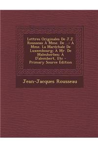 Lettres Originales de J.J. Rousseau a Mme. de ...: A Mme. La Marechale de Luxembourg; A Mr. de Malesherbes; A D'Alembert, Etc