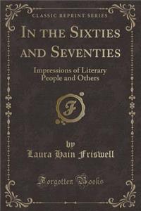 In the Sixties and Seventies: Impressions of Literary People and Others (Classic Reprint)