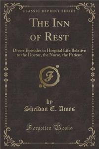 The Inn of Rest: Divers Episodes in Hospital Life Relative to the Doctor, the Nurse, the Patient (Classic Reprint)