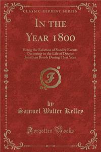 In the Year 1800: Being the Relation of Sundry Events Occurring in the Life of Doctor Jonathan Brush During That Year (Classic Reprint)