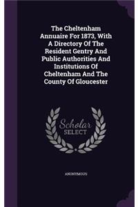 The Cheltenham Annuaire For 1873, With A Directory Of The Resident Gentry And Public Authorities And Institutions Of Cheltenham And The County Of Gloucester