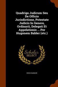 Quadriga Judicum Seu De Officio Jurisdictione, Potestate Judicis In Genere, Ordinarii, Delegati Et Appelationis ... Per Hugonem Babler (etc.)