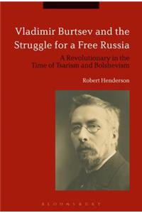 Vladimir Burtsev and the Struggle for a Free Russia: A Revolutionary in the Time of Tsarism and Bolshevism