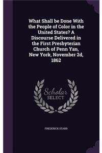 What Shall Be Done with the People of Color in the United States? a Discourse Delivered in the First Presbyterian Church of Penn Yan, New York, November 2D, 1862