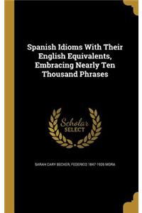 Spanish Idioms With Their English Equivalents, Embracing Nearly Ten Thousand Phrases