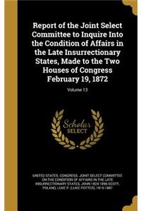 Report of the Joint Select Committee to Inquire Into the Condition of Affairs in the Late Insurrectionary States, Made to the Two Houses of Congress February 19, 1872; Volume 13