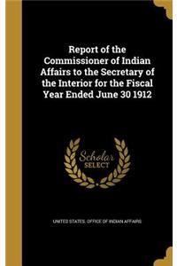 Report of the Commissioner of Indian Affairs to the Secretary of the Interior for the Fiscal Year Ended June 30 1912