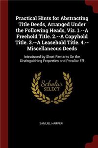 Practical Hints for Abstracting Title Deeds, Arranged Under the Following Heads, Viz. 1.--A Freehold Title. 2.--A Copyhold Title. 3.--A Leasehold Title. 4.--Miscellaneous Deeds