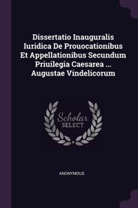 Dissertatio Inauguralis Iuridica De Prouocationibus Et Appellationibus Secundum Priuilegia Caesarea ... Augustae Vindelicorum