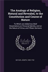 The Analogy of Religion, Natural and Revealed, to the Constitution and Course of Nature: To Which Are Added Two Brief Dissertations on Personal Identity, and on the Nature of Virtue, and Fifteen Sermons