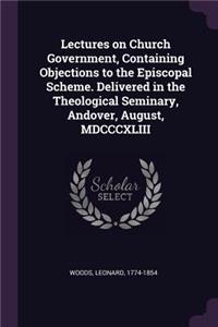 Lectures on Church Government, Containing Objections to the Episcopal Scheme. Delivered in the Theological Seminary, Andover, August, MDCCCXLIII