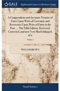 A Compendious and Accurate Treatise of Fines Upon Writs of Covenant; And Recoveries Upon Writs of Entry in the Post. ... the Fifth Edition, Reviewed, Corrected, and Now Very Much Inlarged. of 2; Volume 2