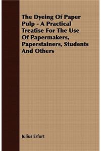 The Dyeing of Paper Pulp - A Practical Treatise for the Use of Papermakers, Paperstainers, Students and Others