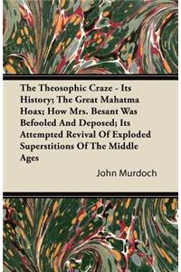The Theosophic Craze - Its History; The Great Mahatma Hoax; How Mrs. Besant Was Befooled And Deposed; Its Attempted Revival Of Exploded Superstitions Of The Middle Ages