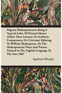 Digesta Shakespeareana; Being A Topical Index Of Printed Matter (Other Than Literary Or Aesthetic Commentary Or Criticism) Relating To William Shakespeare, Or The Shakespearean Plays And Poems; Printed In The English Language To The Year 1887