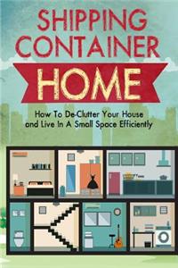 Shipping Container Homes: How to De-Clutter Your House and Live in a Small Space Efficiently