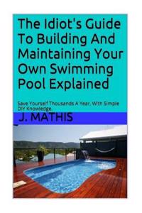 The Idiot's Guide to Building and Maintaining Your Own Swimming Pool