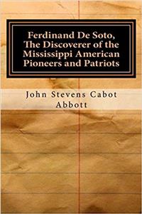 Ferdinand De Soto, the Discoverer of the Mississippi American Pioneers and Patriots: The Discoverer of the Mississippi American Pioneers and Patriots