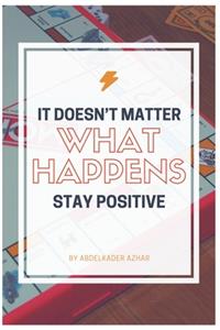 It Doesn't Matter What Happens Stay Positive