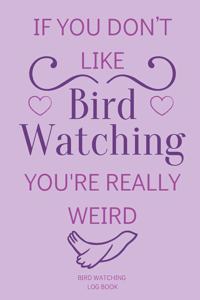 If You Don't Like Bird Watching You're Really Weird Bird Watching Log Book