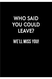 Who Said You Could Leave? We'll Miss You!
