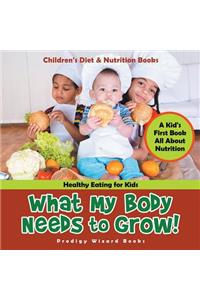 What My Body Needs to Grow! A Kid's First Book All about Nutrition - Healthy Eating for Kids - Children's Diet & Nutrition Books