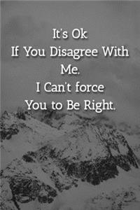 It's Ok If You Disagree With Me. I Can't force You to Be Right. Notebook