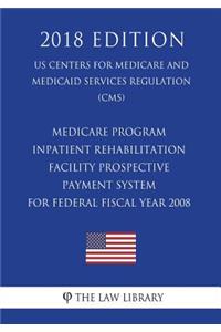 Medicare Program - Inpatient Rehabilitation Facility Prospective Payment System for Federal Fiscal Year 2008 (US Centers for Medicare and Medicaid Services Regulation) (CMS) (2018 Edition)